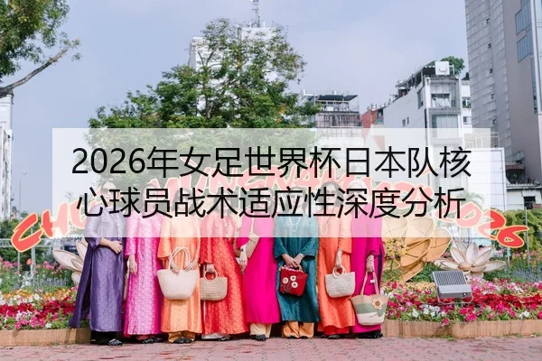 2026年女足世界杯日本队核心球员战术适应性深度分析