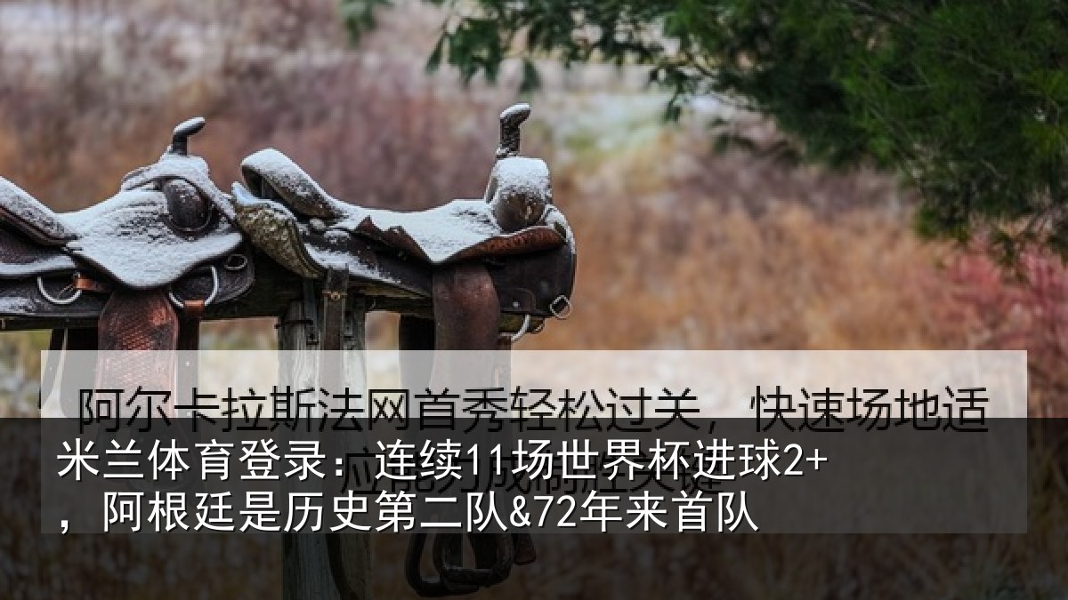 米兰体育登录：连续11场世界杯进球2+，阿根廷是历史第二队&72年来首队