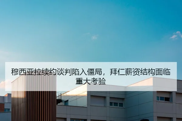 穆西亚拉续约谈判陷入僵局，拜仁薪资结构面临重大考验
