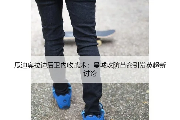 瓜迪奥拉边后卫内收战术：曼城攻防革命引发英超新讨论