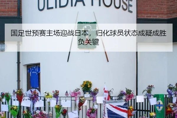 国足世预赛主场迎战日本，归化球员状态成疑成胜负关键
