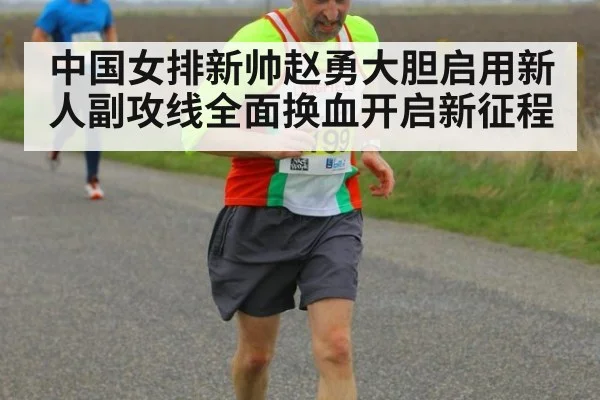 中国女排新帅赵勇大胆启用新人副攻线全面换血开启新征程
