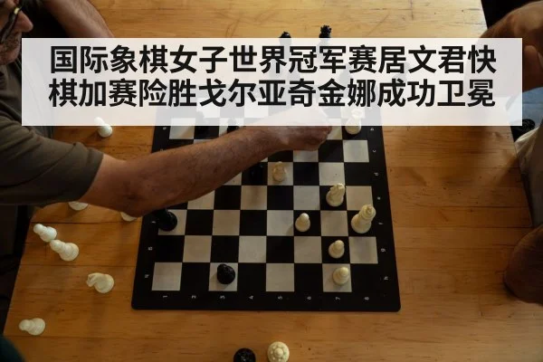 国际象棋女子世界冠军赛居文君快棋加赛险胜戈尔亚奇金娜成功卫冕