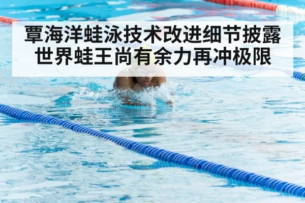 覃海洋蛙泳技术改进细节披露 世界蛙王尚有余力再冲极限